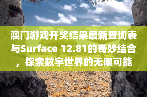 澳门游戏开奖结果最新查询表与Surface 12.81的奇妙结合，探索数字世界的无限可能