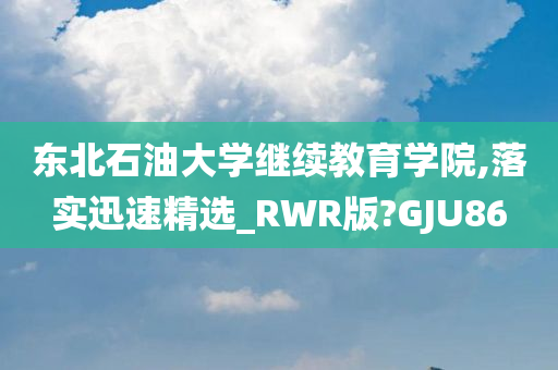 东北石油大学继续教育学院,落实迅速精选_RWR版?GJU86