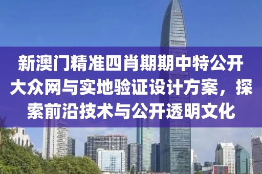 新澳门精准四肖期期中特公开大众网与实地验证设计方案，探索前沿技术与公开透明文化