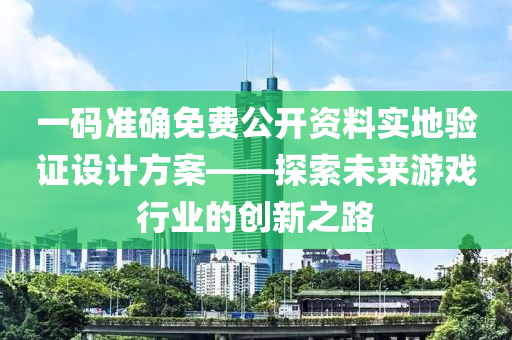 一码准确免费公开资料实地验证设计方案——探索未来游戏行业的创新之路