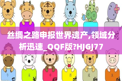 丝绸之路申报世界遗产,领域分析迅速_QQF版?HJGJ77