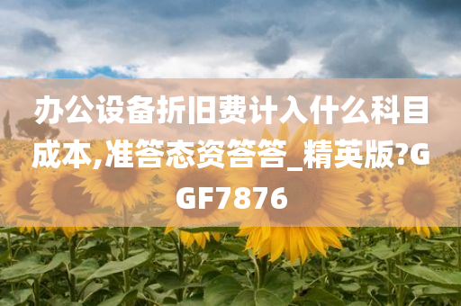 办公设备折旧费计入什么科目成本,准答态资答答_精英版?GGF7876