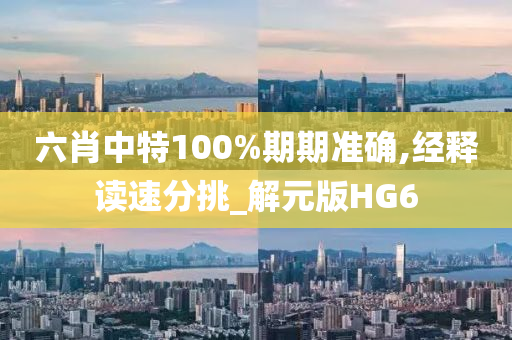 六肖中特100%期期准确,经释读速分挑_解元版HG6