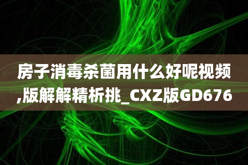 房子消毒杀菌用什么好呢视频,版解解精析挑_CXZ版GD676