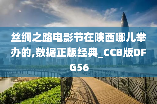 丝绸之路电影节在陕西哪儿举办的,数据正版经典_CCB版DFG56