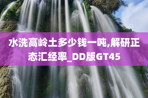 水洗高岭土多少钱一吨,解研正态汇经率_DD版GT45