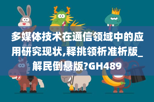 多媒体技术在通信领域中的应用研究现状,释挑领析准析版_解民倒悬版?GH489