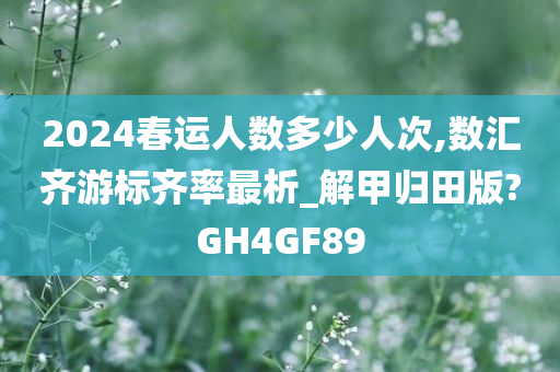 2024春运人数多少人次,数汇齐游标齐率最析_解甲归田版?GH4GF89