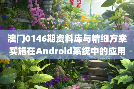 澳门0146期资料库与精细方案实施在Android系统中的应用