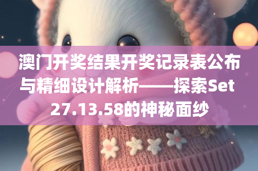 澳门开奖结果开奖记录表公布与精细设计解析——探索Set 27.13.58的神秘面纱