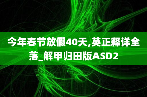 今年春节放假40天,英正释详全落_解甲归田版ASD2