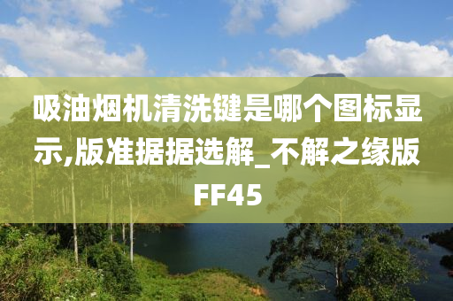 吸油烟机清洗键是哪个图标显示,版准据据选解_不解之缘版FF45