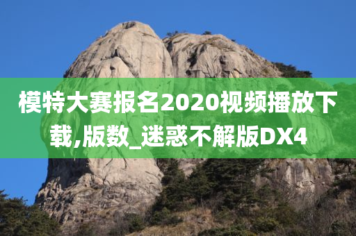 模特大赛报名2020视频播放下载,版数_迷惑不解版DX4