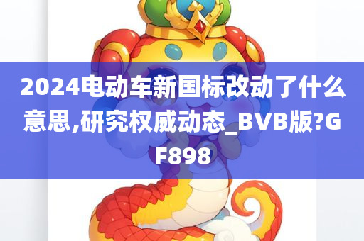 2024电动车新国标改动了什么意思,研究权威动态_BVB版?GF898