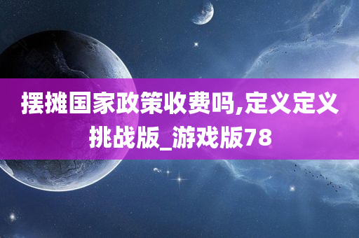 摆摊国家政策收费吗,定义定义挑战版_游戏版78