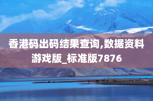 香港码出码结果查询,数据资料游戏版_标准版7876