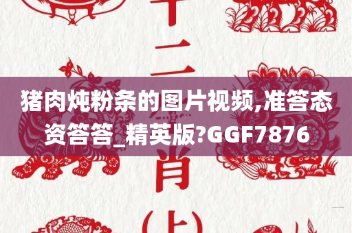 猪肉炖粉条的图片视频,准答态资答答_精英版?GGF7876