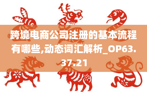 跨境电商公司注册的基本流程有哪些,动态词汇解析_OP63.37.21