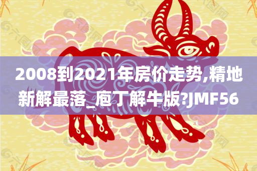 2008到2021年房价走势,精地新解最落_庖丁解牛版?JMF56