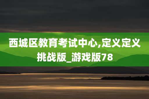 西城区教育考试中心,定义定义挑战版_游戏版78