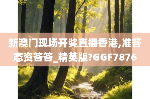 新澳门现场开奖直播香港,准答态资答答_精英版?GGF7876