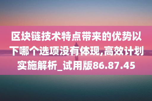 区块链技术特点带来的优势以下哪个选项没有体现,高效计划实施解析_试用版86.87.45