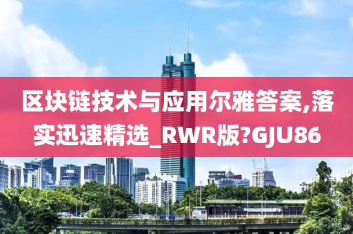 区块链技术与应用尔雅答案,落实迅速精选_RWR版?GJU86