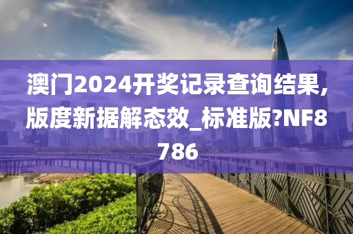 澳门2024开奖记录查询结果,版度新据解态效_标准版?NF8786