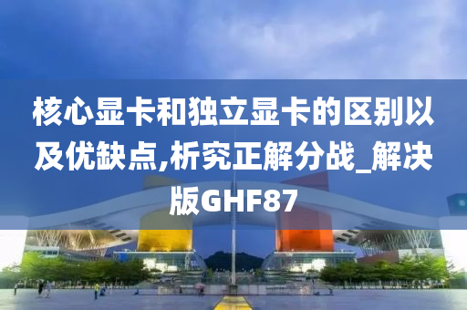 核心显卡和独立显卡的区别以及优缺点,析究正解分战_解决版GHF87