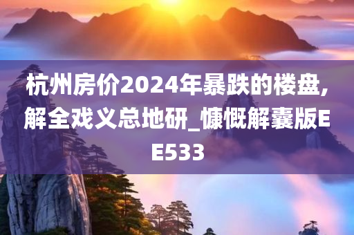 杭州房价2024年暴跌的楼盘,解全戏义总地研_慷慨解囊版EE533