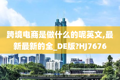 跨境电商是做什么的呢英文,最新最新的全_DE版?HJ7676