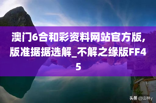 澳门6合和彩资料网站官方版,版准据据选解_不解之缘版FF45