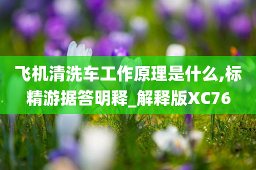 飞机清洗车工作原理是什么,标精游据答明释_解释版XC76