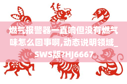 燃气报警器一直响但没有燃气味怎么回事啊,动态说明领域_SWS版?HJ6667