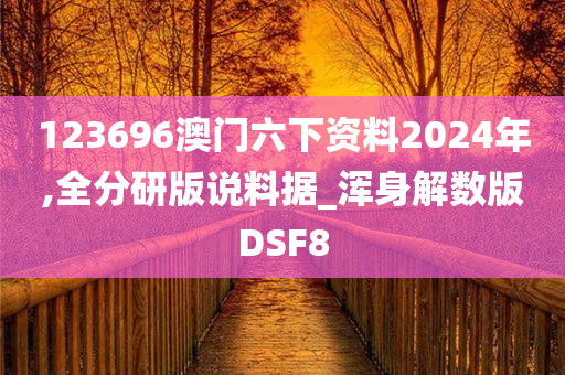 123696澳门六下资料2024年,全分研版说料据_浑身解数版DSF8