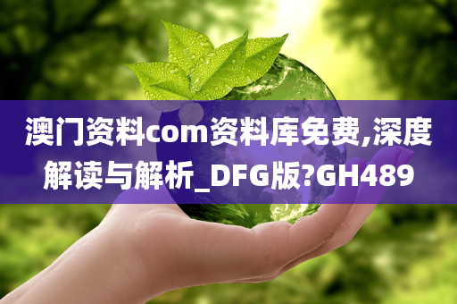 澳门资料com资料库免费,深度解读与解析_DFG版?GH489