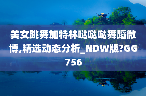 美女跳舞加特林哒哒哒舞蹈微博,精选动态分析_NDW版?GG756