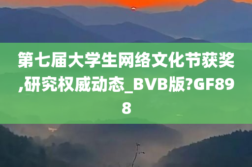 第七届大学生网络文化节获奖,研究权威动态_BVB版?GF898