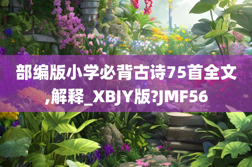 部编版小学必背古诗75首全文,解释_XBJY版?JMF56