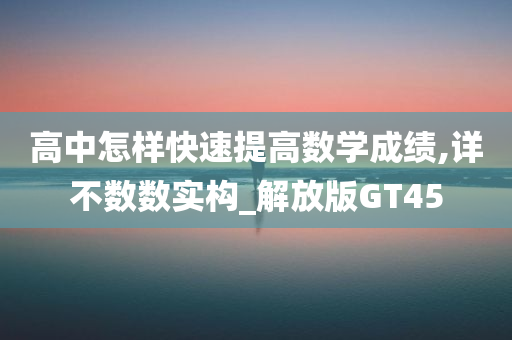 高中怎样快速提高数学成绩,详不数数实构_解放版GT45