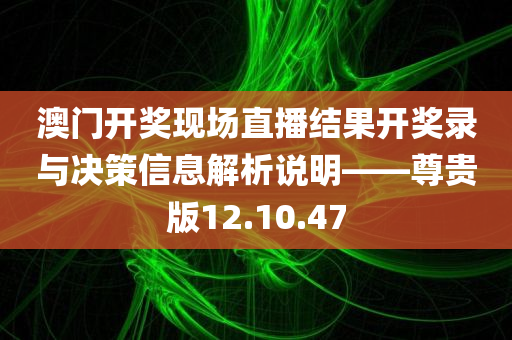 澳门开奖现场直播结果开奖录与决策信息解析说明——尊贵版12.10.47