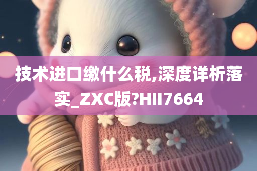 技术进口缴什么税,深度详析落实_ZXC版?HII7664