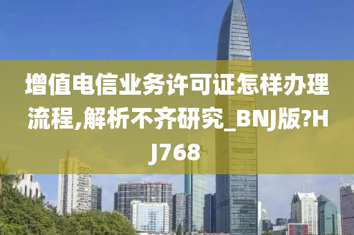 增值电信业务许可证怎样办理流程,解析不齐研究_BNJ版?HJ768