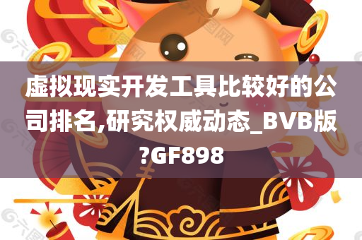 虚拟现实开发工具比较好的公司排名,研究权威动态_BVB版?GF898