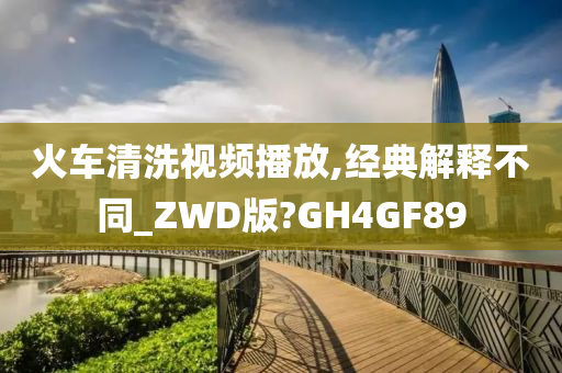 火车清洗视频播放,经典解释不同_ZWD版?GH4GF89