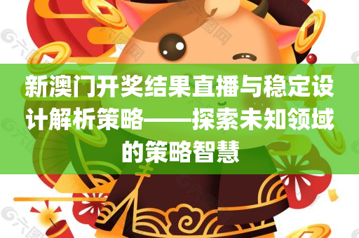 新澳门开奖结果直播与稳定设计解析策略——探索未知领域的策略智慧