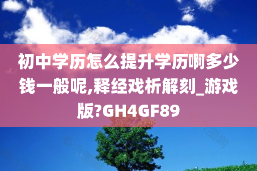 初中学历怎么提升学历啊多少钱一般呢,释经戏析解刻_游戏版?GH4GF89