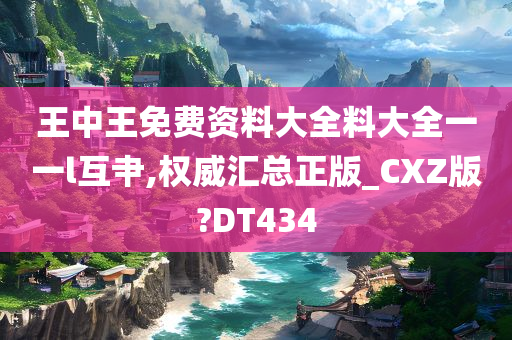 王中王免费资料大全料大全一一l互肀,权威汇总正版_CXZ版?DT434