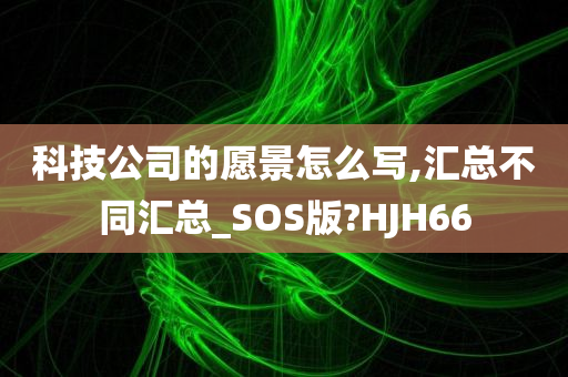 科技公司的愿景怎么写,汇总不同汇总_SOS版?HJH66