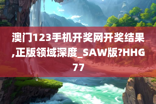 澳门123手机开奖网开奖结果,正版领域深度_SAW版?HHG77